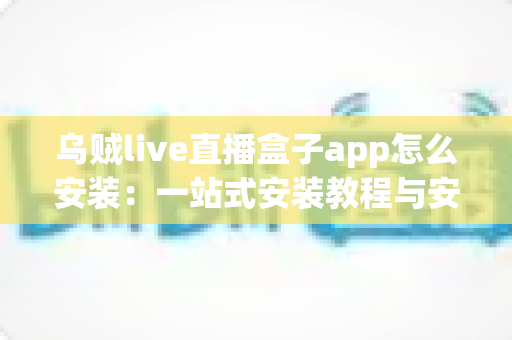 乌贼live直播盒子app怎么安装:一站式安装教程与安全使用指南 乌贼live直播盒子app怎么安装:一站式安装教程与安全使用指南