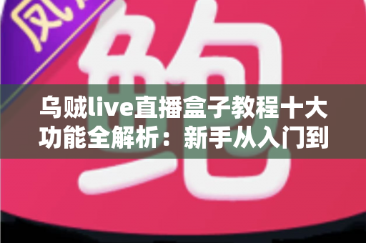 乌贼live直播盒子教程十大功能全解析:新手从入门到精通的完整观看指南 乌贼live直播盒子教程十大功能全解析:新手从入门到精通的完整观看指南