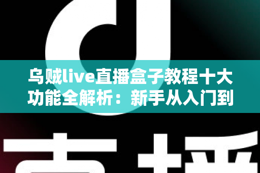乌贼live直播盒子教程十大功能全解析:新手从入门到精通的完整观看指南 乌贼live直播盒子教程十大功能全解析:新手从入门到精通的完整观看指南