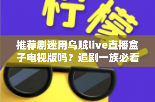 推荐剧迷用乌贼live直播盒子电视版吗？追剧一族必看的功能测评与使用指南