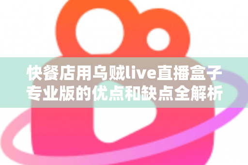 快餐店用乌贼live直播盒子专业版的优点和缺点全解析:餐饮商家直播营销选购指南 快餐店用乌贼live直播盒子专业版的优点和缺点全解析:餐饮商家直播营销选购指南