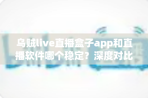 乌贼live直播盒子app和直播软件哪个稳定?深度对比分析与选择指南 乌贼live直播盒子app和直播软件哪个稳定?深度对比分析与选择指南