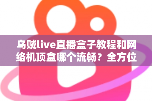 乌贼live直播盒子教程和网络机顶盒哪个流畅?全方位流畅度对比与实用观影指南 乌贼live直播盒子教程和网络机顶盒哪个流畅?全方位流畅度对比与实用观影指南