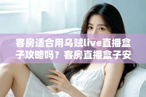 客房适合用乌贼live直播盒子攻略吗?客房直播盒子安装使用全指南 客房适合用乌贼live直播盒子攻略吗?客房直播盒子安装使用全指南