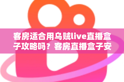 客房适合用乌贼live直播盒子攻略吗？客房直播盒子安装使用全指南