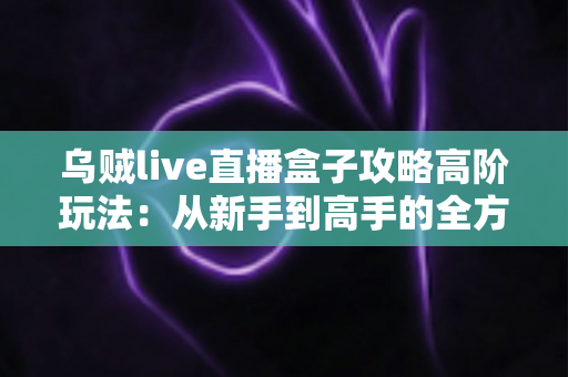 乌贼live直播盒子攻略高阶玩法:从新手到高手的全方位实战指南 乌贼live直播盒子攻略高阶玩法:从新手到高手的全方位实战指南