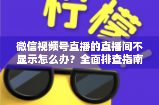 微信视频号直播的直播间不显示怎么办?全面排查指南与高效解决方案 微信视频号直播的直播间不显示怎么办?全面排查指南与高效解决方案