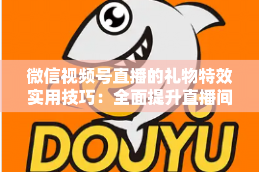微信视频号直播的礼物特效实用技巧：全面提升直播间人气与收益的实战指南