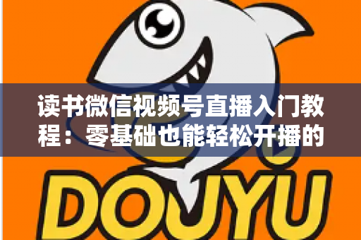 读书微信视频号直播入门教程：零基础也能轻松开播的完整指南