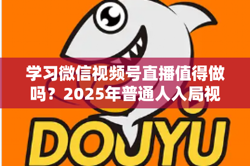 学习微信视频号直播值得做吗？2025年普通人入局视频号直播的全面分析与实战指南