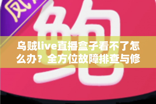 乌贼live直播盒子看不了怎么办？全方位故障排查与修复指南，助你快速恢复畅快观影体验