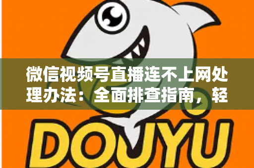 微信视频号直播连不上网处理办法：全面排查指南，轻松恢复直播连接