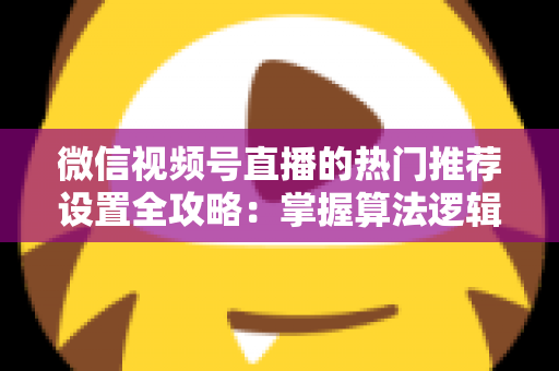 微信视频号直播的热门推荐设置全攻略:掌握算法逻辑,让你的直播间流量翻倍 微信视频号直播的热门推荐设置全攻略:掌握算法逻辑,让你的直播间流量翻倍