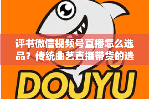 评书微信视频号直播怎么选品?传统曲艺直播带货的选品策略与实战指南 评书微信视频号直播怎么选品?传统曲艺直播带货的选品策略与实战指南