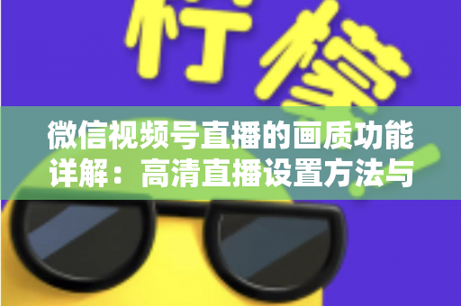 微信视频号直播的画质功能详解：高清直播设置方法与优化技巧全攻略