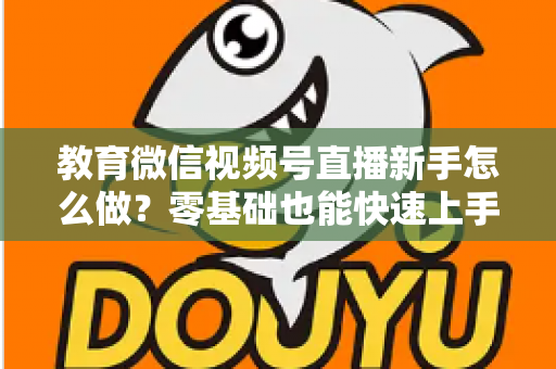 教育微信视频号直播新手怎么做?零基础也能快速上手的全流程指南 教育微信视频号直播新手怎么做?零基础也能快速上手的全流程指南