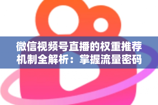 微信视频号直播的权重推荐机制全解析：掌握流量密码，让你的直播间人气倍增的实战指南