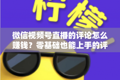 微信视频号直播的评论怎么赚钱?零基础也能上手的评论变现全攻略 微信视频号直播的评论怎么赚钱?零基础也能上手的评论变现全攻略
