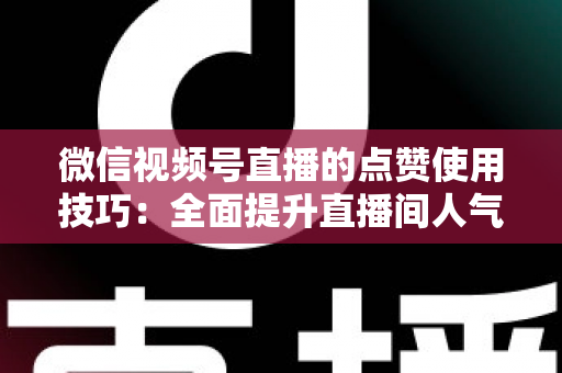 微信视频号直播的点赞使用技巧：全面提升直播间人气与互动的实战指南