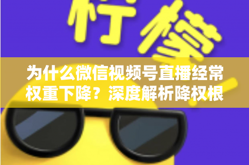 为什么微信视频号直播经常权重下降?深度解析降权根源与高效恢复方案 为什么微信视频号直播经常权重下降?深度解析降权根源与高效恢复方案