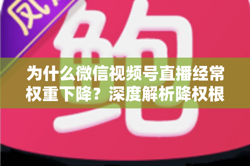 为什么微信视频号直播经常权重下降?深度解析降权根源与高效恢复方案 为什么微信视频号直播经常权重下降?深度解析降权根源与高效恢复方案