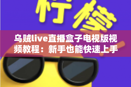 乌贼live直播盒子电视版视频教程：新手也能快速上手的大屏直播完整指南