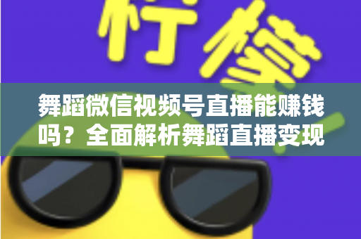 舞蹈微信视频号直播能赚钱吗？全面解析舞蹈直播变现渠道与实战攻略
