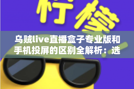乌贼live直播盒子专业版和手机投屏的区别全解析:选对直播方案,画质与效率双提升 乌贼live直播盒子专业版和手机投屏的区别全解析:选对直播方案,画质与效率双提升
