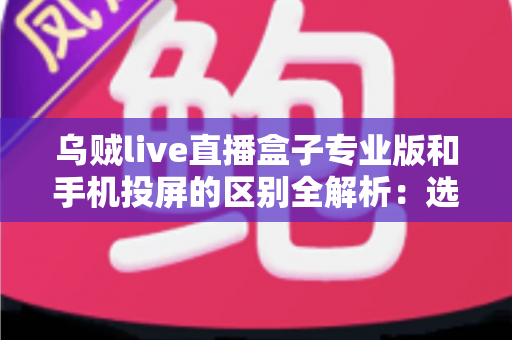 乌贼live直播盒子专业版和手机投屏的区别全解析：选对直播方案，画质与效率双提升