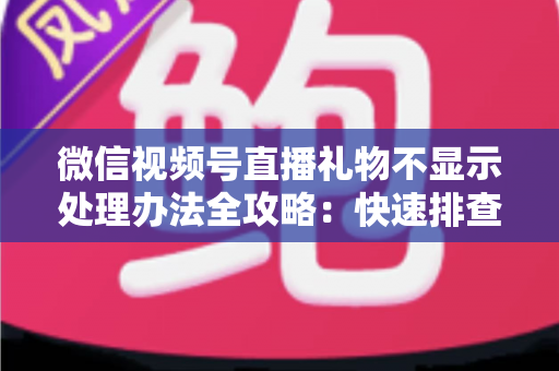微信视频号直播礼物不显示处理办法全攻略：快速排查与彻底解决指南