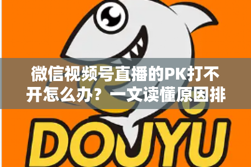 微信视频号直播的PK打不开怎么办？一文读懂原因排查与实用解决方案