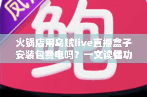 火锅店用乌贼live直播盒子安装包费电吗?一文读懂功耗真相与省电攻略 火锅店用乌贼live直播盒子安装包费电吗?一文读懂功耗真相与省电攻略