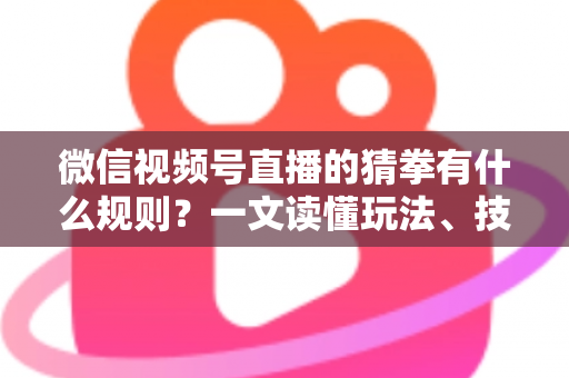 微信视频号直播的猜拳有什么规则？一文读懂玩法、技巧与互动全攻略