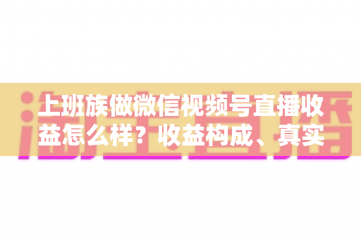 上班族做微信视频号直播收益怎么样?收益构成、真实水平与下班后实操路径全面解析 上班族做微信视频号直播收益怎么样?收益构成、真实水平与下班后实操路径全面解析