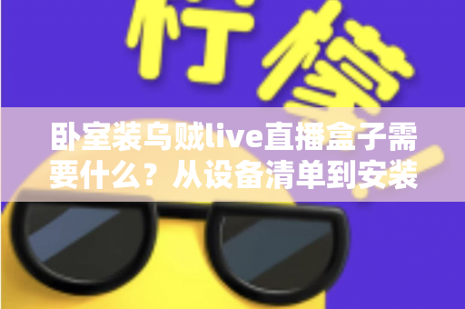卧室装乌贼live直播盒子需要什么?从设备清单到安装调试的保姆级攻略 卧室装乌贼live直播盒子需要什么?从设备清单到安装调试的保姆级攻略
