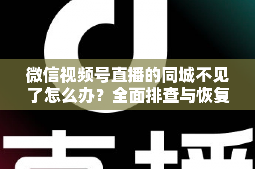 微信视频号直播的同城不见了怎么办？全面排查与恢复同城流量的实用指南