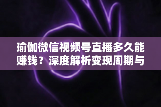 瑜伽微信视频号直播多久能赚钱？深度解析变现周期与实战提速指南
