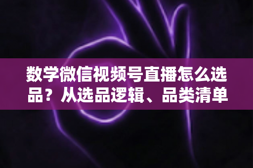 数学微信视频号直播怎么选品?从选品逻辑、品类清单到实战避坑的完整攻略 数学微信视频号直播怎么选品?从选品逻辑、品类清单到实战避坑的完整攻略