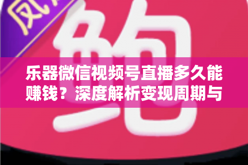 乐器微信视频号直播多久能赚钱？深度解析变现周期与快速盈利全攻略