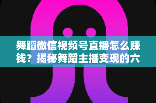 舞蹈微信视频号直播怎么赚钱？揭秘舞蹈主播变现的六大路径与实战运营指南