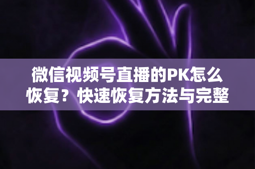 微信视频号直播的PK怎么恢复？快速恢复方法与完整避坑指南全解析