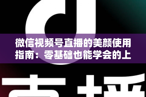 微信视频号直播的美颜使用指南：零基础也能学会的上镜优化全攻略，让直播间人气与颜值双提升