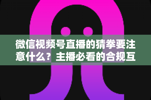 微信视频号直播的猜拳要注意什么？主播必看的合规互动指南