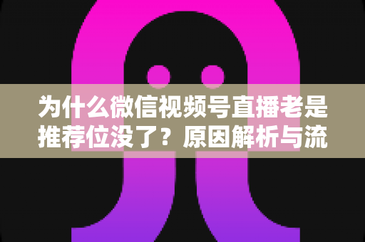 为什么微信视频号直播老是推荐位没了？原因解析与流量恢复全攻略