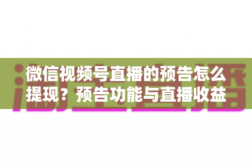微信视频号直播的预告怎么提现？预告功能与直播收益提现全流程详解