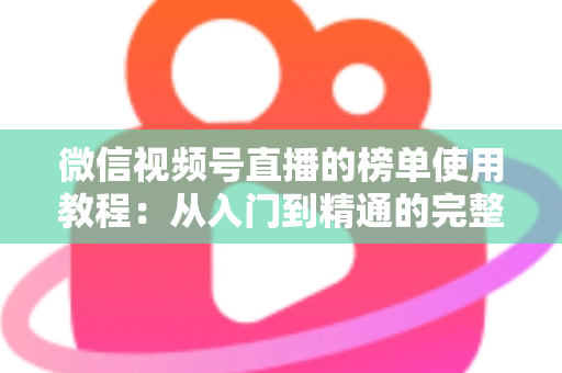 微信视频号直播的榜单使用教程：从入门到精通的完整实战指南