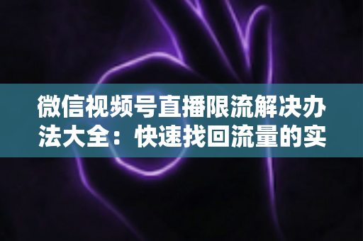 微信视频号直播限流解决办法大全：快速找回流量的实战运营指南