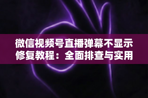 微信视频号直播弹幕不显示修复教程:全面排查与实用解决方案 微信视频号直播弹幕不显示修复教程:全面排查与实用解决方案