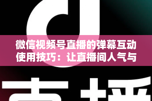 微信视频号直播的弹幕互动使用技巧:让直播间人气与转化双提升的实战手册 微信视频号直播的弹幕互动使用技巧:让直播间人气与转化双提升的实战手册