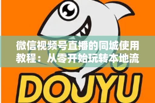 微信视频号直播的同城使用教程：从零开始玩转本地流量的完整实操指南